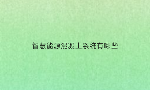 智慧能源混凝土系统有哪些(智慧能源混凝土系统有哪些组成)