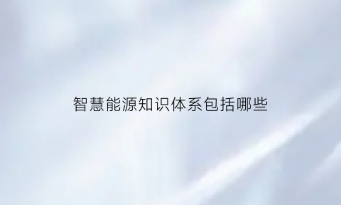 智慧能源知识体系包括哪些(智慧能源指的什么)