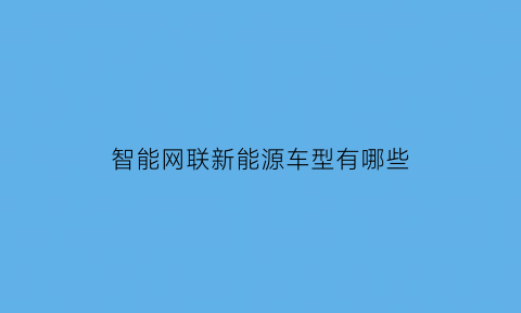 智能网联新能源车型有哪些(智能网联汽车是什么意思)