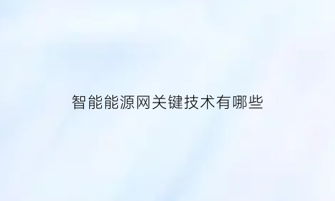 智能能源网关键技术有哪些(智能电网关键技术研究)