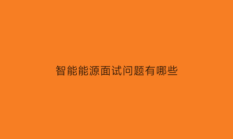 智能能源面试问题有哪些(智能面试文章)