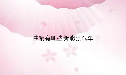 曲靖有哪些新能源汽车(曲靖新能源有限公司)