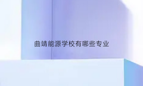 曲靖能源学校有哪些专业(曲靖能源职业技术学院有哪些专业)