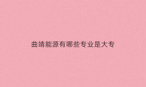 曲靖能源有哪些专业是大专