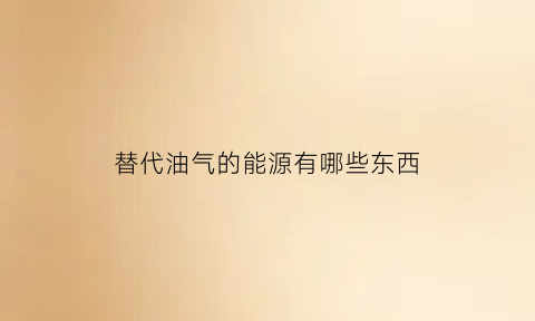 替代油气的能源有哪些东西