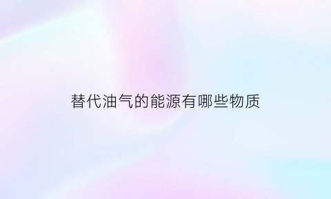 替代油气的能源有哪些物质