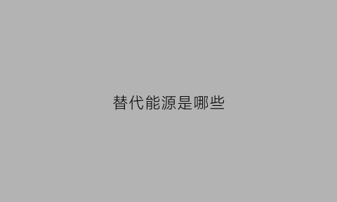 替代能源是哪些(替代能源是哪些能源)