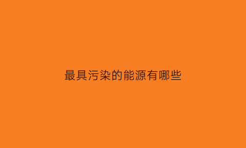 最具污染的能源有哪些