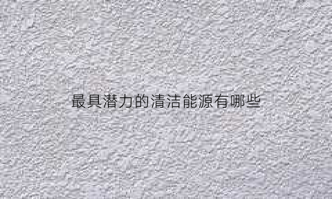 最具潜力的清洁能源有哪些