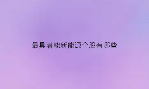 最具潜能新能源个股有哪些