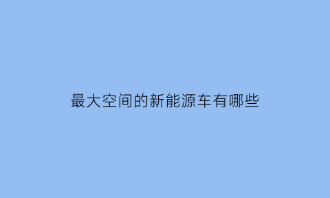 最大空间的新能源车有哪些