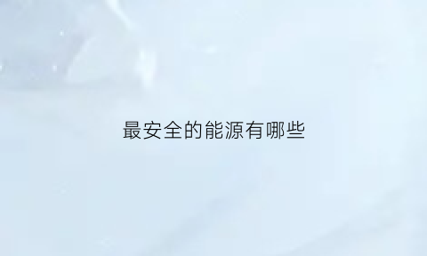 最安全的能源有哪些(公认最安全绿色的能源)