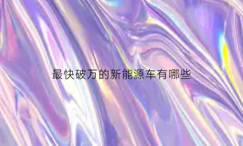 最快破万的新能源车有哪些