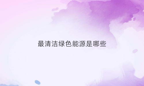 最清洁绿色能源是哪些