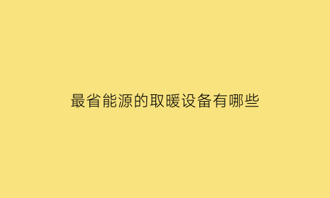 最省能源的取暖设备有哪些(最省电取暖)