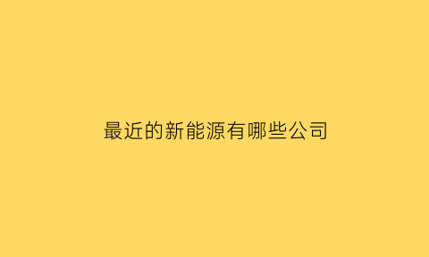 最近的新能源有哪些公司