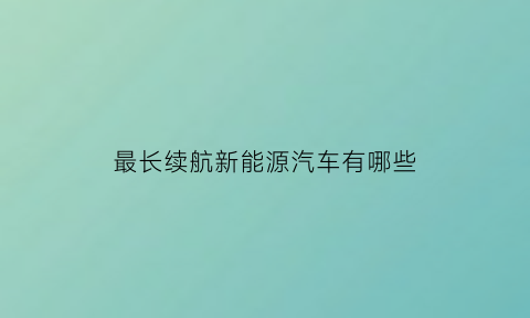 最长续航新能源汽车有哪些