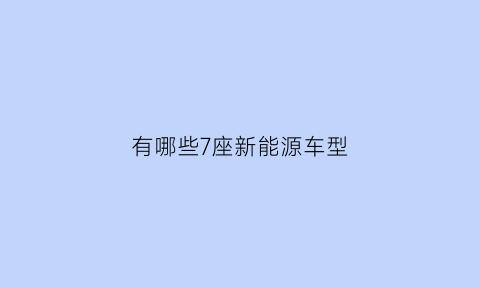 有哪些7座新能源车型(有哪些7座新能源车型)