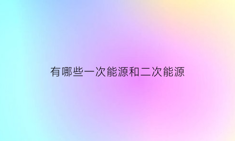 有哪些一次能源和二次能源