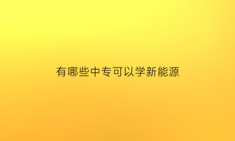 有哪些中专可以学新能源