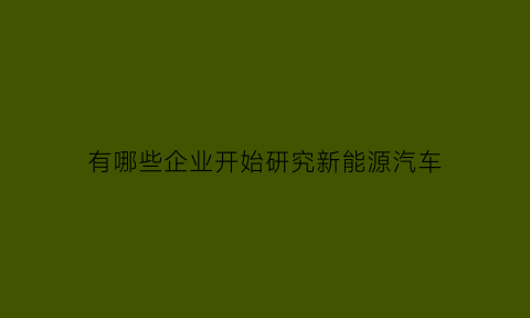 有哪些企业开始研究新能源汽车