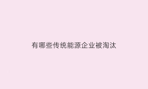 有哪些传统能源企业被淘汰