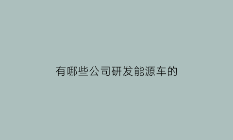 有哪些公司研发能源车的