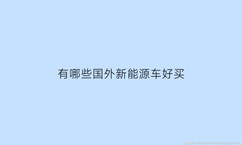 有哪些国外新能源车好买(国外新能源电动汽车)