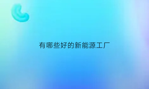 有哪些好的新能源工厂(有什么新能源公司)