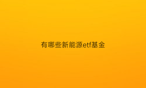 有哪些新能源etf基金(有没有新能源etf基金)