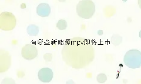 有哪些新能源mpv即将上市(2020新能源mpv车型有哪些)