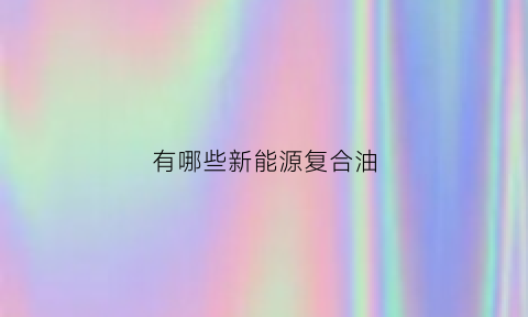 有哪些新能源复合油