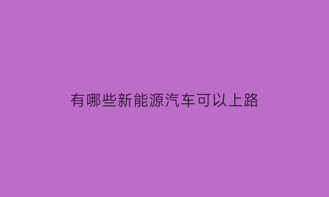 有哪些新能源汽车可以上路(新能源汽车能上路吗)