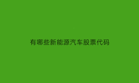 有哪些新能源汽车股票代码(新能源汽车龙头股票代码是多少)