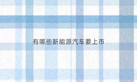 有哪些新能源汽车要上市(2021年要上市的新能源车)