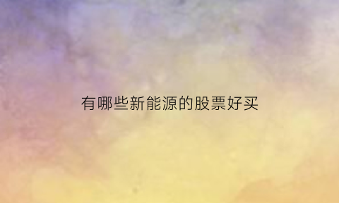 有哪些新能源的股票好买(新能源股票买哪个)