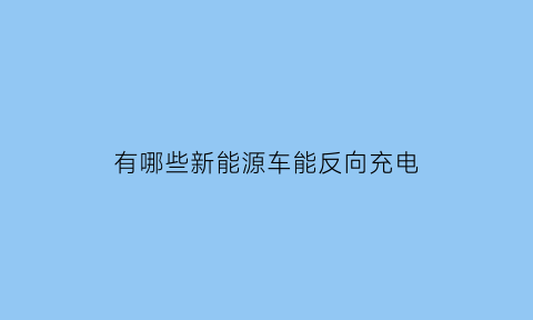 有哪些新能源车能反向充电