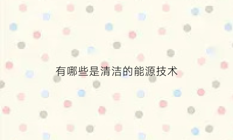 有哪些是清洁的能源技术(清洁能源有哪些它们有什么特点)