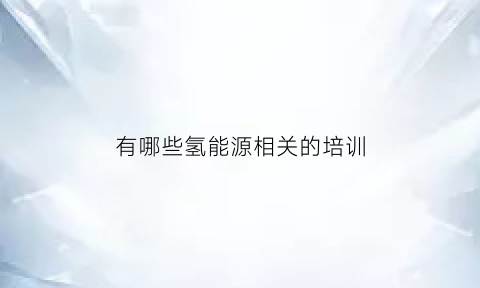 有哪些氢能源相关的培训(氢能技术难题)