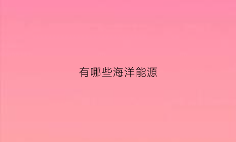 有哪些海洋能源(海洋能源有哪些)