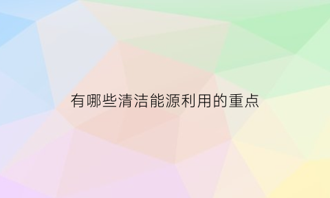 有哪些清洁能源利用的重点