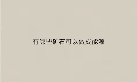 有哪些矿石可以做成能源(矿石可以做什么)