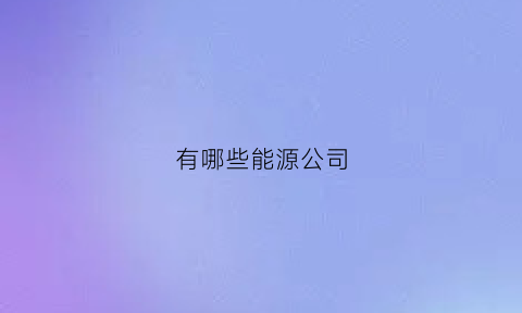 有哪些能源公司(能源公司都有哪些)