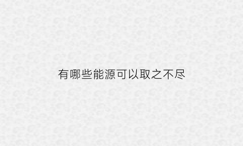 有哪些能源可以取之不尽(地球上取之不尽用之不竭的能源是什么能源)