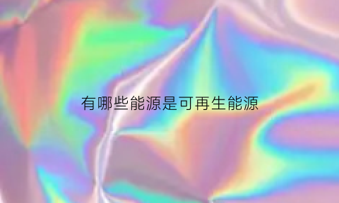 有哪些能源是可再生能源(可再生能源主要有)