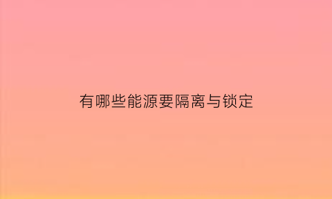 有哪些能源要隔离与锁定(什么是能源隔离)