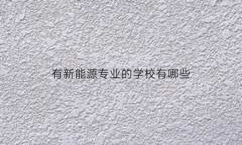 有新能源专业的学校有哪些