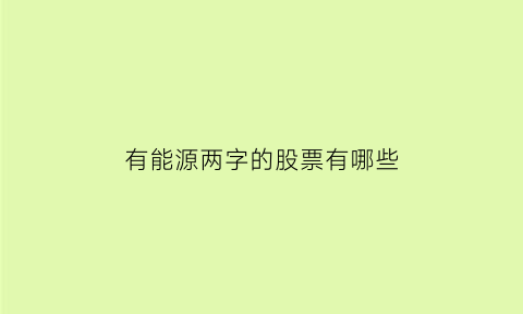 有能源两字的股票有哪些(有能源两字的股票有哪些呢)