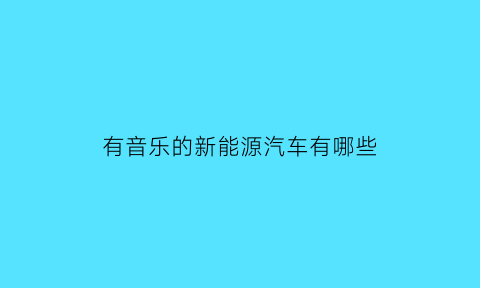 有音乐的新能源汽车有哪些