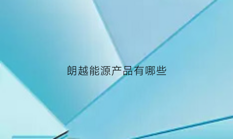 朗越能源产品有哪些(朗越能源股份有限公司)